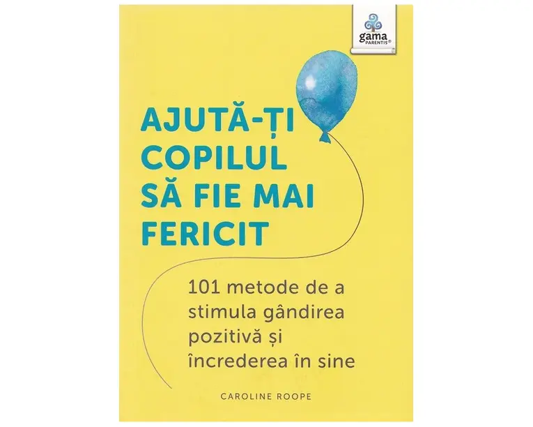 Ajuta-ti copilul sa fie mai fericit: 101 metode de a stimula gandirea pozitiva si increderea in sine