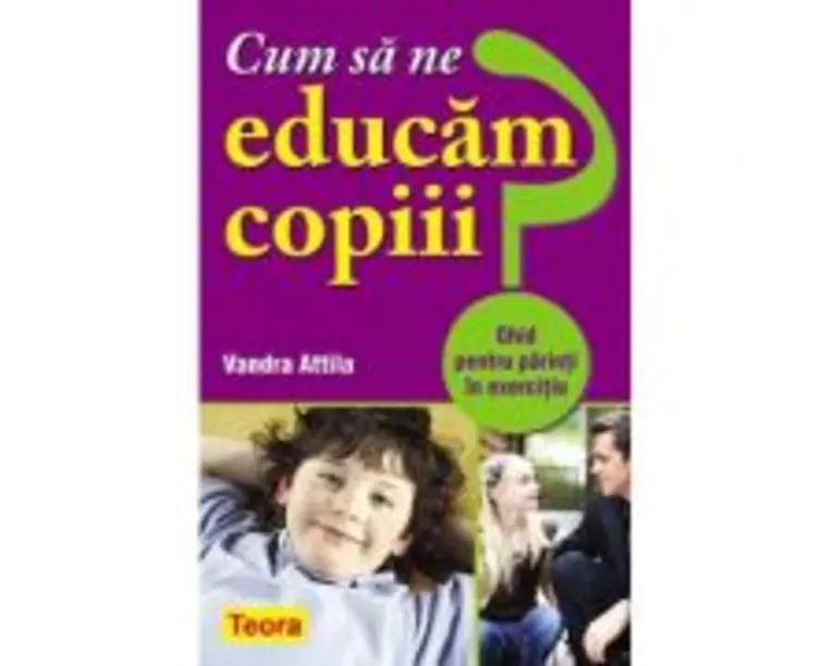 Cum sa ne educam copiii? Ghid pentru parinti in exercitiu - Vandra Attila