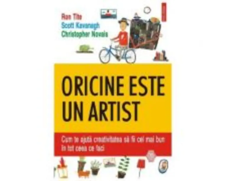 Oricine este un artist. Cum te ajuta creativitatea sa fii cel mai bun in tot ceea ce faci - Ron Tite, Scott Kavanagh, Christopher Novais