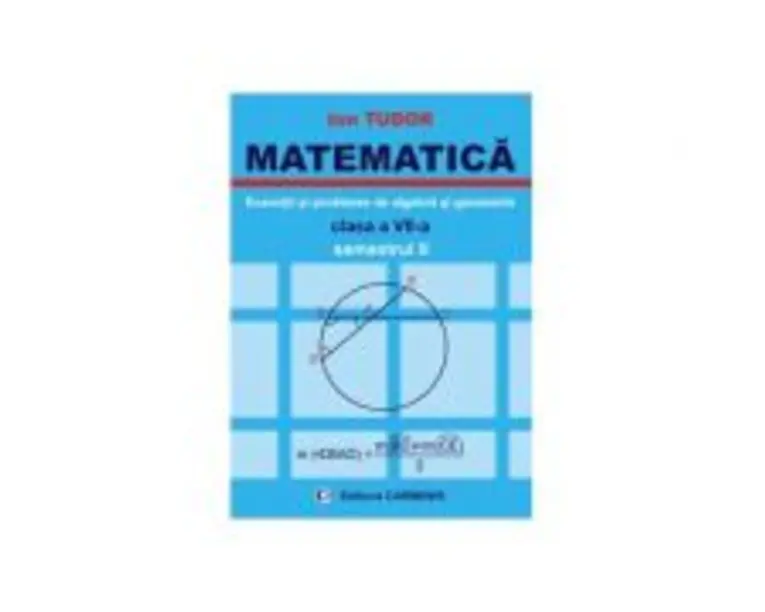 MATEMATICA Clasa a 7-a Semestrul 2. Exercitii si probleme de algebra si geometrie - Ion Tudor