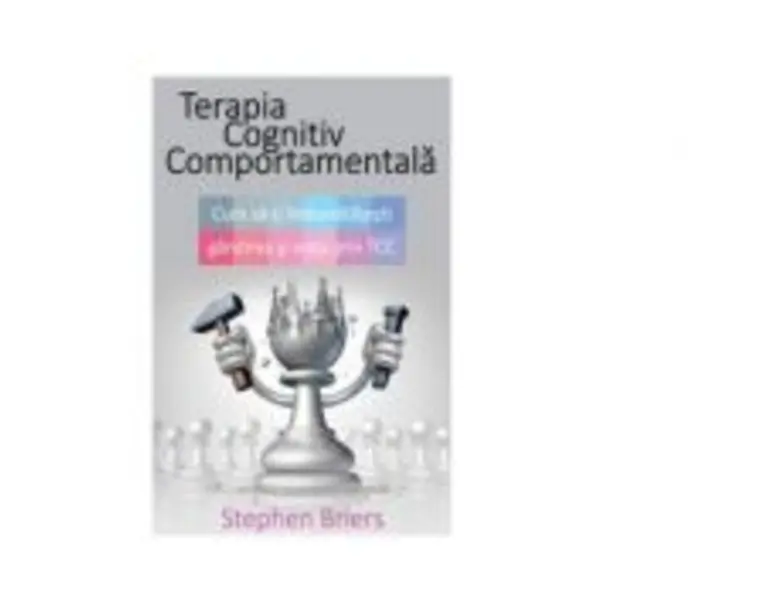 Terapia Cognitiv Comportamentala. Cum sa-ti imbunatatesti gandirea si viata - Stephen Briers