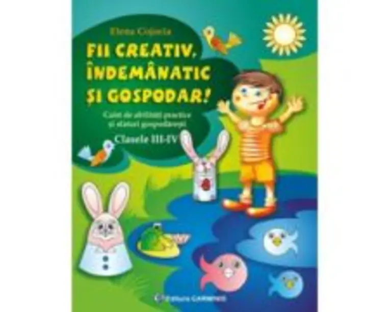 Fii creativ, indemanatic si gospodar. Caiet de abilitati practice si practici gospodaresti, Clasele 3-4