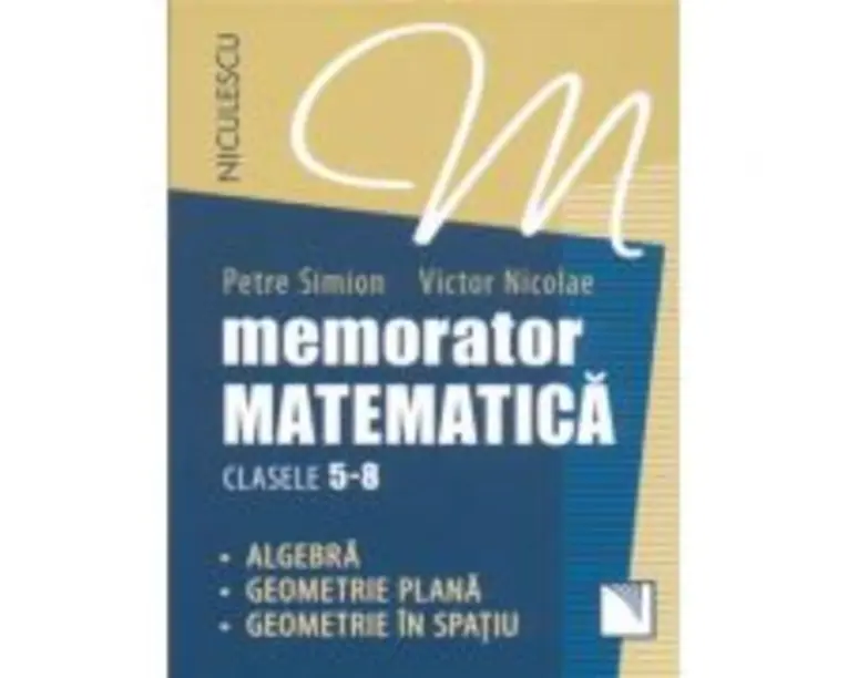 Memorator Matematica, clasele 5-8. Algebra, Geometrie plana, Geometrie in spatiu - Victor Nicolae, Petre Simion