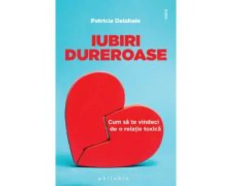 Iubiri dureroase. Cum sa te vindeci de o relatie toxica - Patricia Delahaie