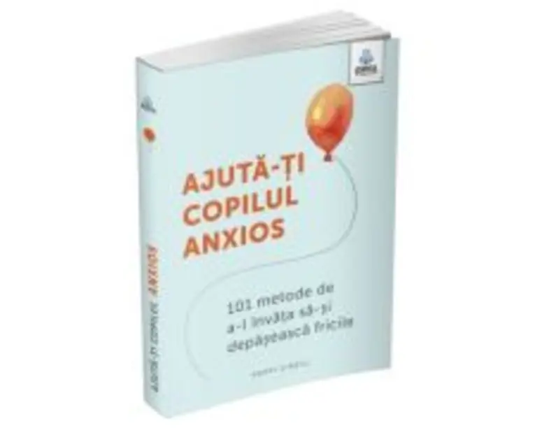 Ajuta-ti copilul anxios. 101 metode de a-l invata sa-si depaseasca fricile - Poppy O’Neill