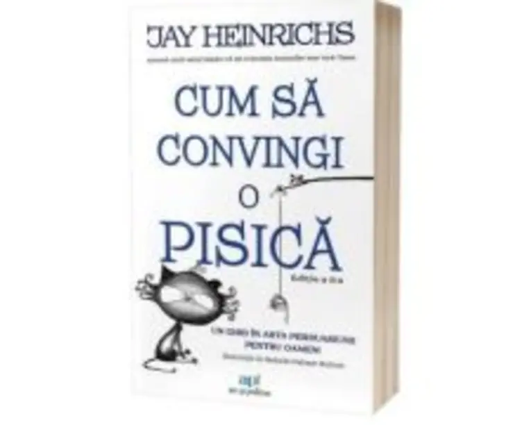 Cum sa convingi o pisica. Un ghid in arta persuasiunii pentru oameni. Editia 2 - Jay Heinrichs