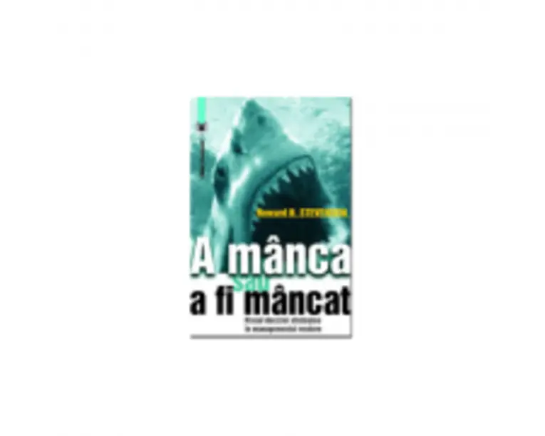 A manca sau a fi mancat. Riscul deciziei strategice in managementul modern - Howard H. Stevenson