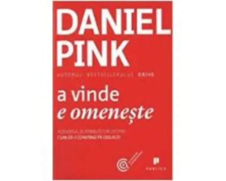 A vinde e omeneste. Adevarul surprinzator despre cum sa-i convingi pe ceilalti - Daniel Pink
