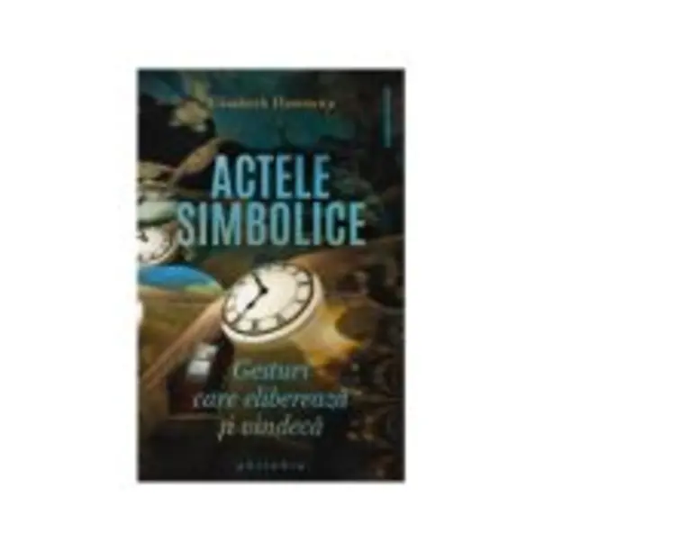 Actele simbolice. Gesturi care elibereaza si vindeca - Elisabeth Horowitz