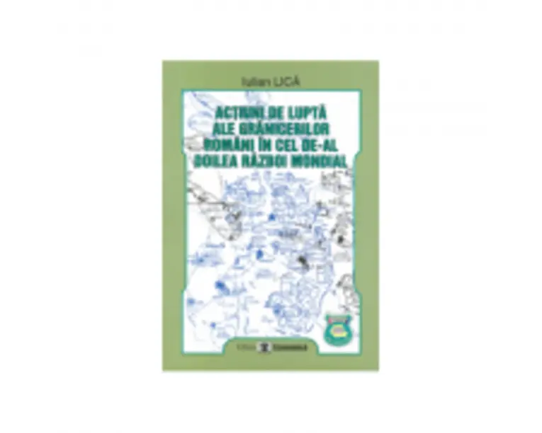 Actiuni de lupta ale granicerilor romani in cel de-al doilea razboi mondial - Iulian Lica
