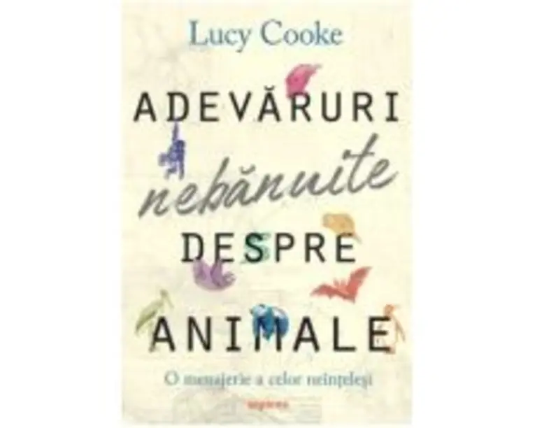 Adevaruri nebanuite despre animale. O menajerie a celor neintelesi - Lucy Cooke