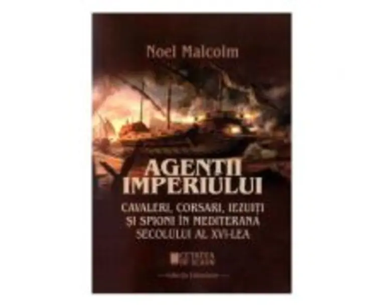 Agentii imperiului. Cavaleri, corsari, iezuiti si spioni in Mediterana secolului al 16-lea - Noel Malcolm