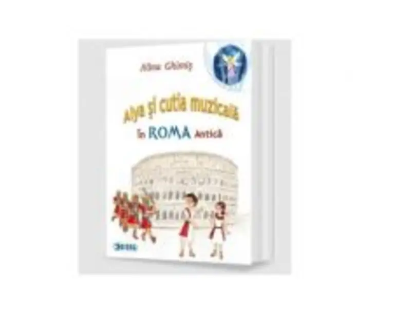 Alya si cutia muzicala, volumul 3. In Roma Antica - Alina Ghimis