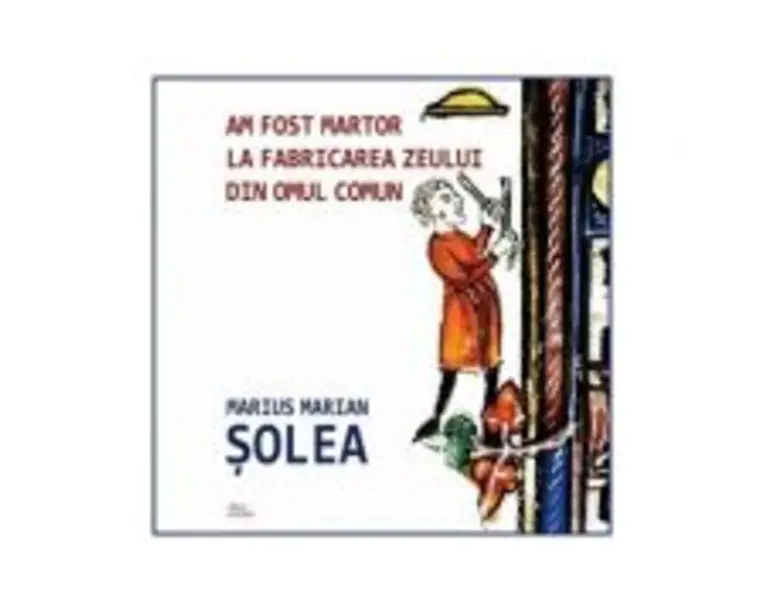 Am fost martor la fabricarea zeului din omul comun - Marius Marian Solea