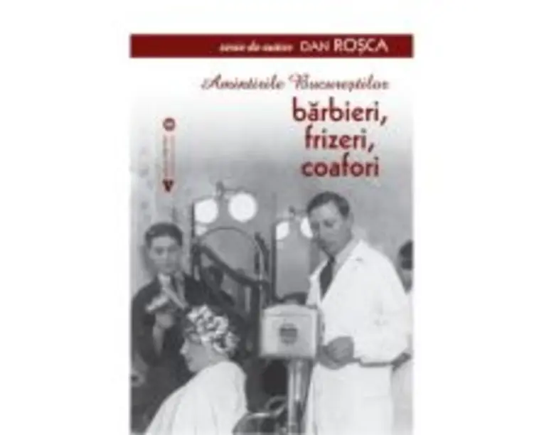 Amintirile Bucurestilor. Barbieri, frizeri, coafori - Dan Rosca