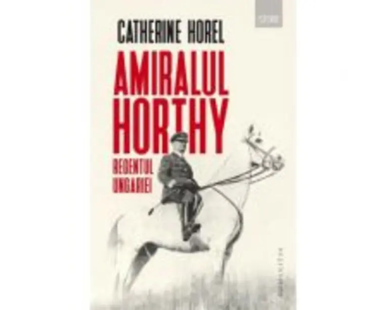 Amiralul Horthy, regentul Ungariei - Catherine Horel