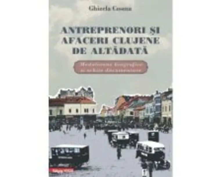 Antreprenori si afaceri clujene de altadata. Medalioane biografice si documentare - Ghizela Cosma