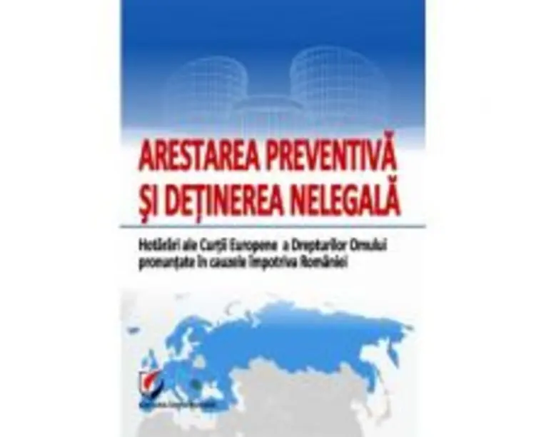 Arestarea preventiva si detinerea nelegala. Hotarari ale Curtii Europene a Drepturilor Omului pronuntate in cauzele impotriva Romaniei