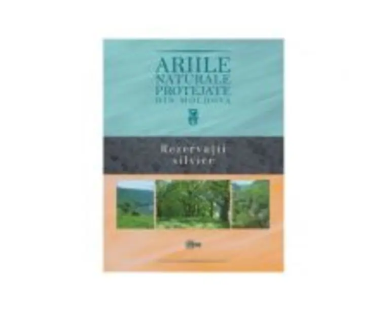 Ariile naturale protejate din Moldova. Volumul 3. Rezervatii silvice - Gheorghe Postolache, Stefan Lazu