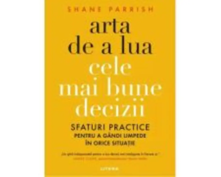 Arta de a lua cele mai bune decizii. Sfaturi practice pentru a gandi limpede in orice situatie - Shane Parrish