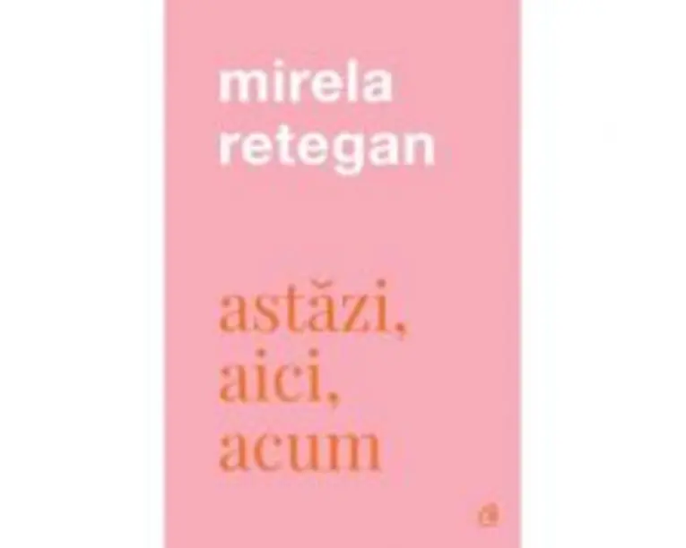 Astazi, aici, acum - Mirela Retegan