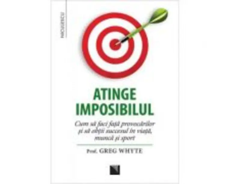 Atinge imposibilul! Cum sa faci fata provocarilor si sa obtii succesul in viata, munca si sport - Prof. Greg Whyte