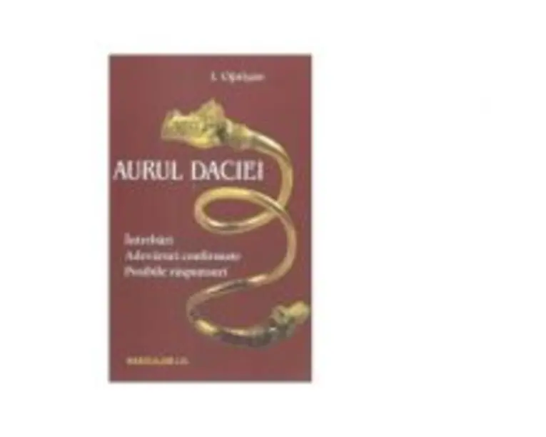 Aurul Daciei. Intrebari. Adevaruri confirmate. Posibile raspunsuri - I. Oprisan