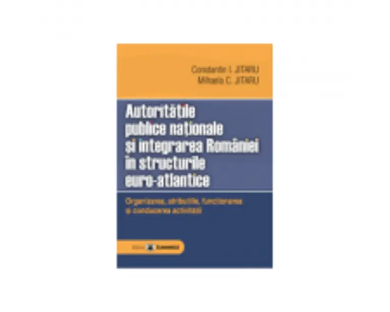 Autoritatile publice nationale si integrarea Romaniei in structurile euro-atlantice. Organizarea, atributiile, functionarea si conducerea activitatii 