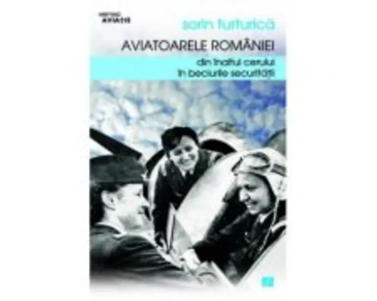 Aviatoarele Romaniei. Din inaltul cerului in beciurile Securitatii - Sorin Turturica