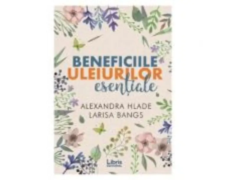 Beneficiile uleiurilor esentiale - Alexandra Hlade, Larisa Bangs