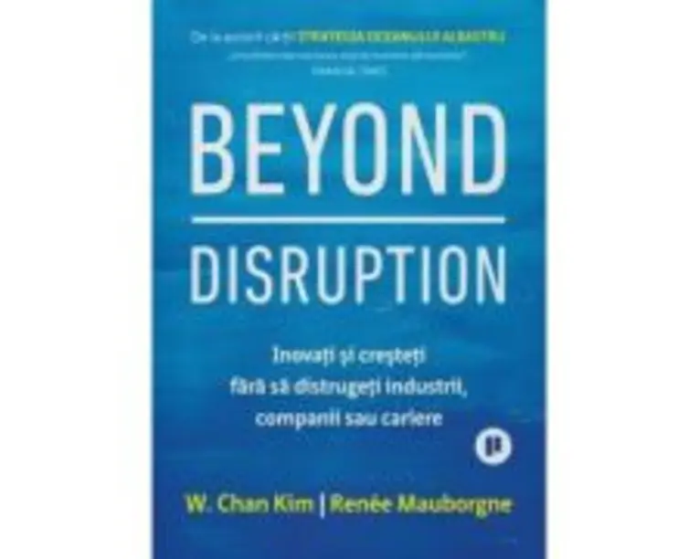 Beyond Disruption. Inovati si cresteti fara sa distrugeti industrii, companii sau cariere - Renee Mauborgne, W. Chan Kim