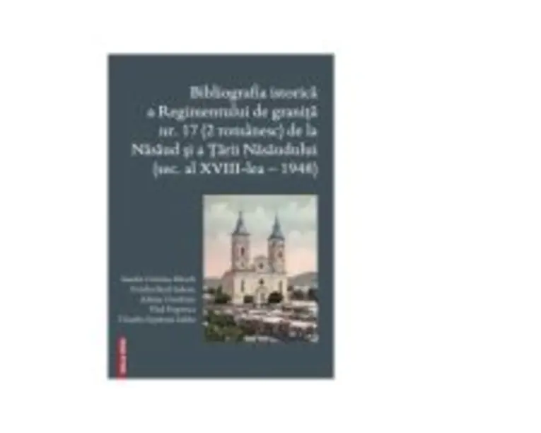 Bibliografia istorica a Regimentului de granita 17 (2 romanesc) de la Nasaud si Tarii Nasaudului (secolul al 18-lea - 1948) - Vlad Popovici