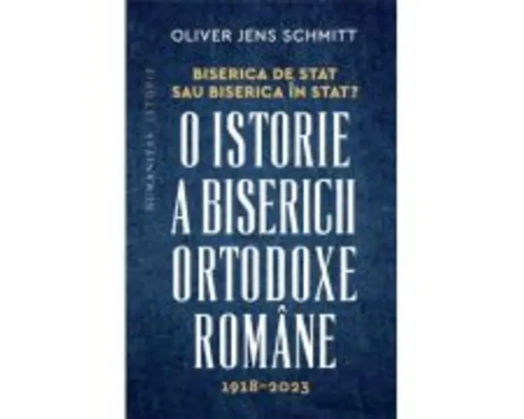 Biserica de stat, sau Biserica in stat? O istorie a Bisericii Ortodoxe Romane, 1918-2023 - Oliver Jens Schmitt