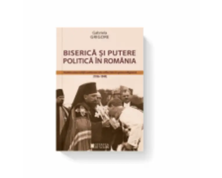 Biserica si putere politica in Romania. Cronica unor relatii controversate reflectate in presa religioasa (1936-1949) - Gabriela Grigore