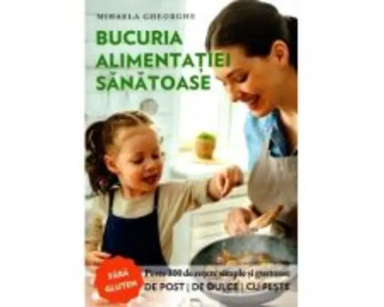 Bucuria alimentatiei sanatoase. Carte de bucate si ghid de nutritie - Mihaela Gheorghe