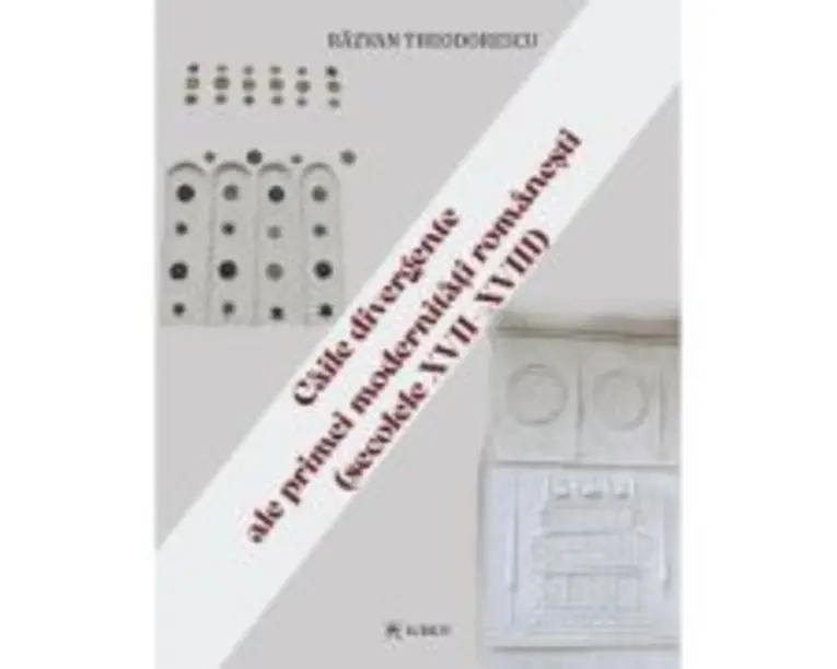 Caile divergente ale primei modernitati romanesti (secolele 17-18) - Razvan Theodorescu