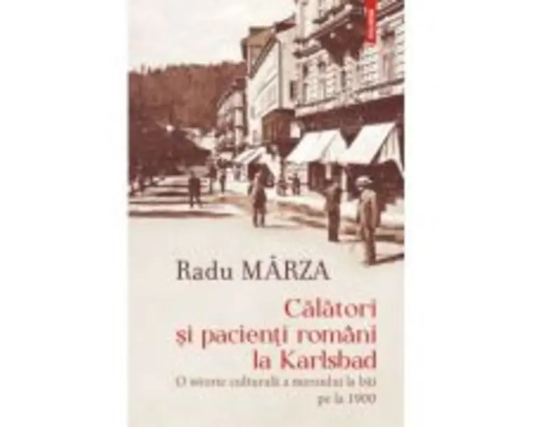 Calatori si pacienti romani la Karlsbad. O istorie culturala a mersului la bai pe la 1900 - Radu Marza