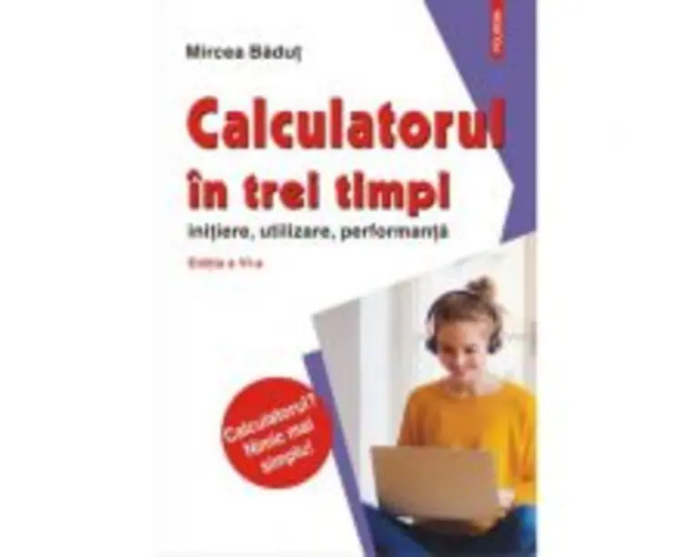 Calculatorul in trei timpi (editia a VI-a, revazuta si adaugita). Initiere, utilizare, performanta - Mircea Badut