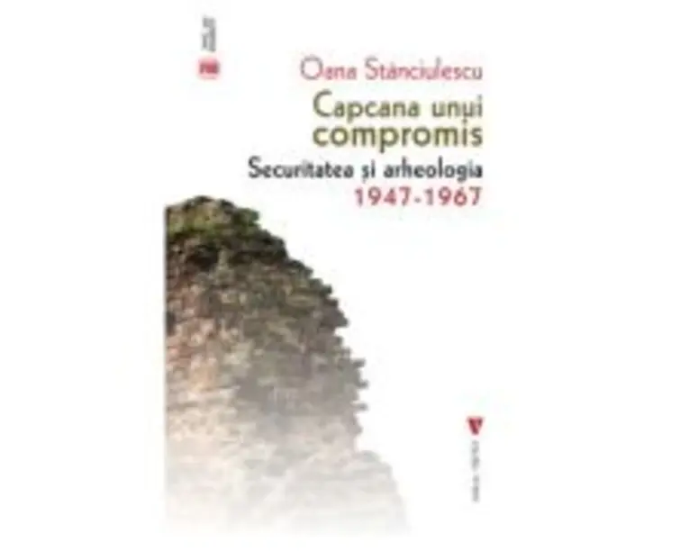 Capcana unui compromis. Securitatea si arheologia 1947-1967 - Oana Stanciulescu