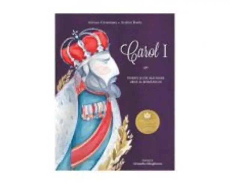Carol I. Primul si cel mai mare rege al romanilor - Adrian Cioroianu, ilustratii de Alexandra Mazgareanu