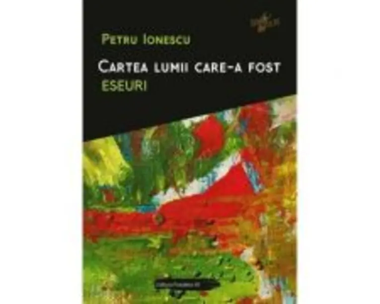 Cartea lumii care-a fost. Eseuri - Petru Ionescu