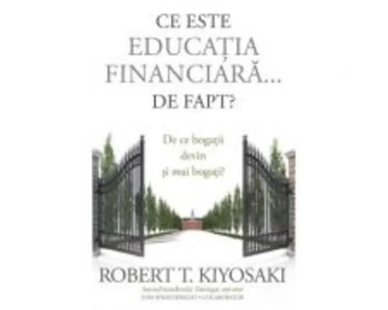 Ce este educatia financiara... de fapt? De ce bogatii devin si mai bogati - Robert T. Kiyosaki, Tom Wheelwright