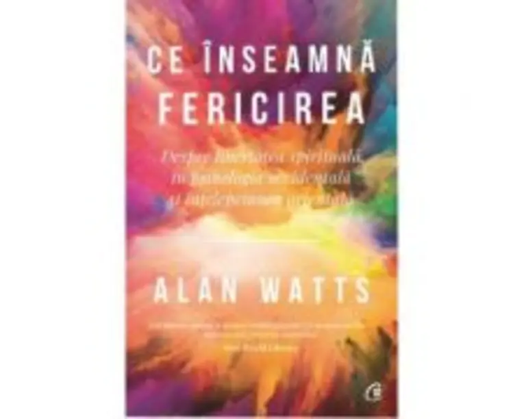 Ce inseamna fericirea. Despre libertatea spirituala in psihologia occidentala si intelepciunea orientala - Alan Watts
