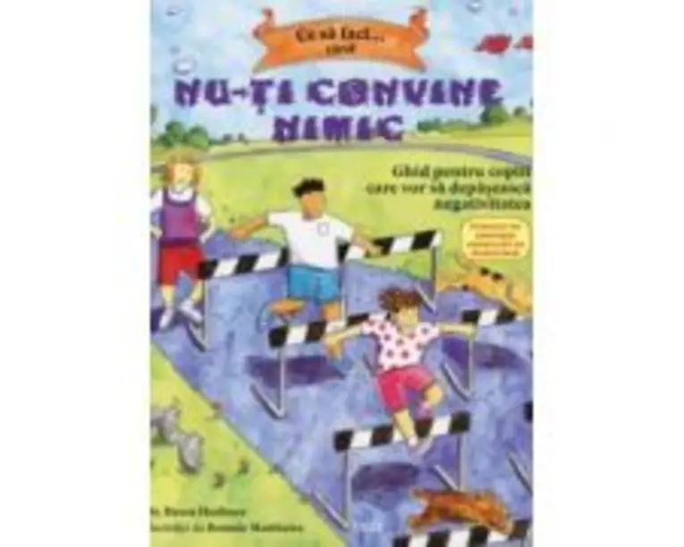 Ce sa faci... cand nu-ti convine nimic. Ghid pentru copiii care vor sa depaseasca negativitatea - Dr. Dawn Huebner