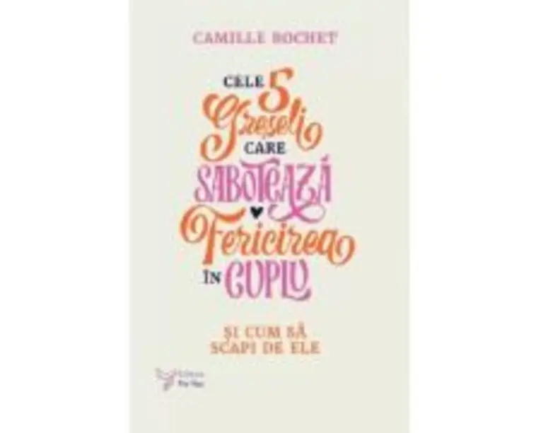 Cele 5 greseli care saboteaza fericirea in cuplu - Camille Rochet
