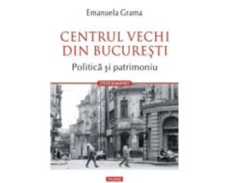 Centrul Vechi din Bucuresti. Politica si patrimoniu - Emanuela Grama
