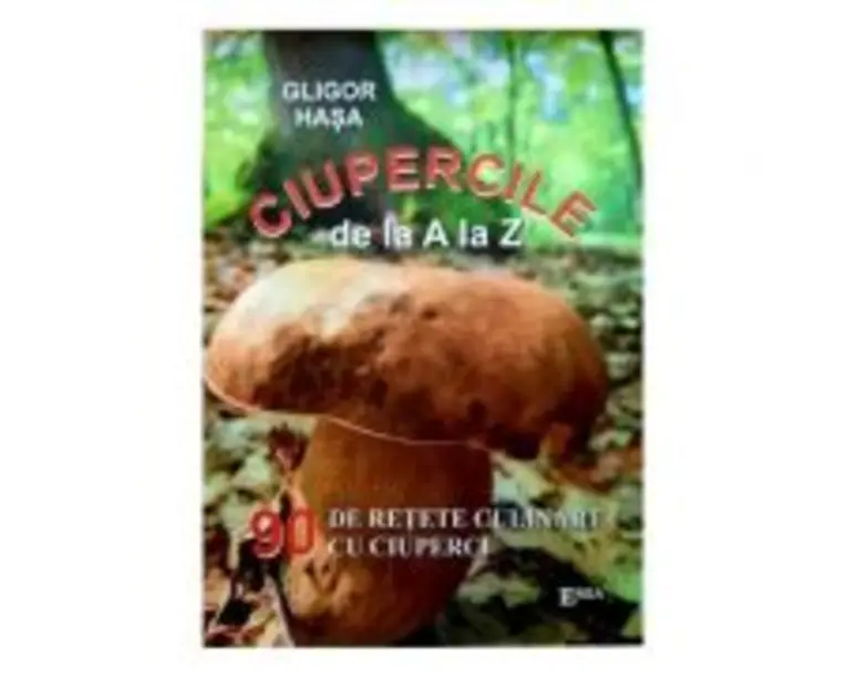 Ciupercile de la A la Z. 90 de retete culinare cu ciuperci - Gligor Hasa
