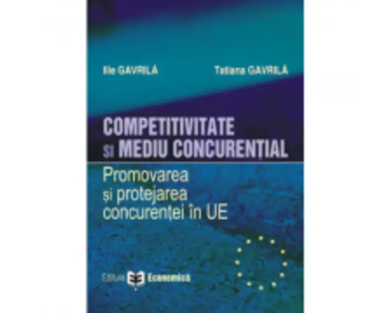 Competitivitate si mediu concurential. Promovarea si protejarea concurentei in Uniunea Europeana - Ilie Gavrila, Tatiana Gavrila