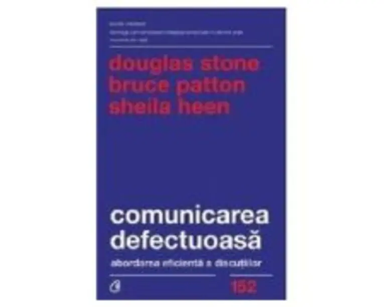 Comunicarea defectuoasa. Abordarea eficienta a discutiilor - Douglas Stone, Bruce Patton, Sheila Heen