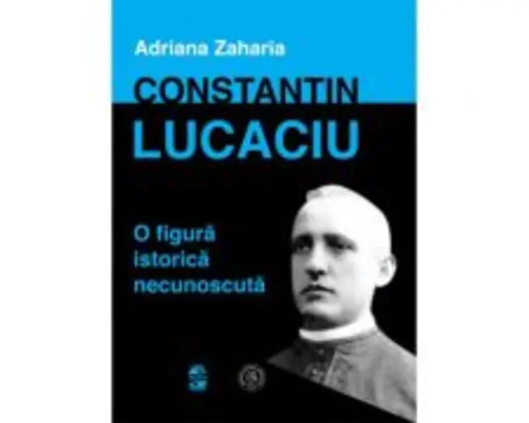 Constantin Lucaciu, o figura istorica necunoscuta - Adriana Zaharia